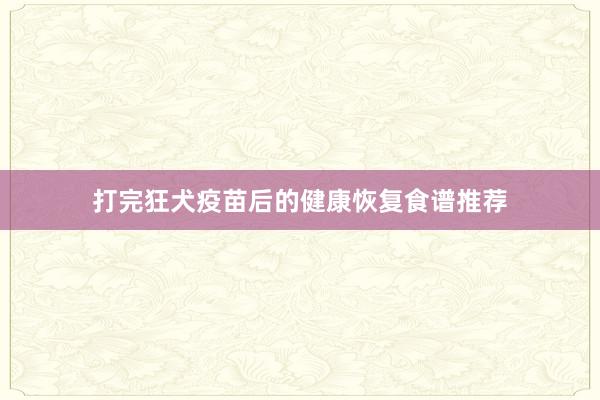 打完狂犬疫苗后的健康恢复食谱推荐